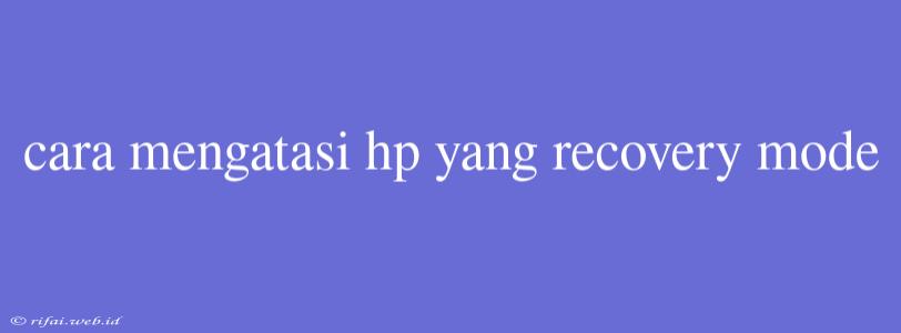 Cara Mengatasi Hp Yang Recovery Mode