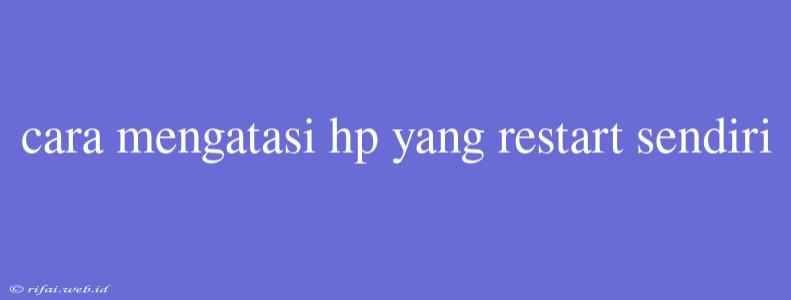 Cara Mengatasi Hp Yang Restart Sendiri