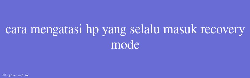 Cara Mengatasi Hp Yang Selalu Masuk Recovery Mode