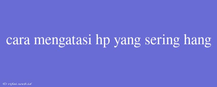 Cara Mengatasi Hp Yang Sering Hang