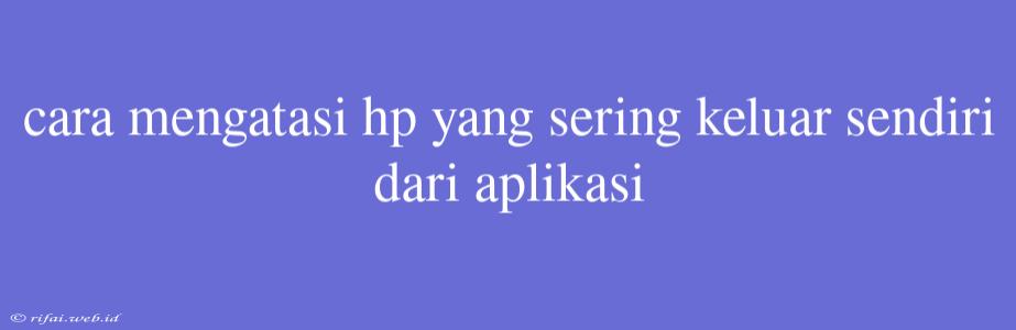 Cara Mengatasi Hp Yang Sering Keluar Sendiri Dari Aplikasi