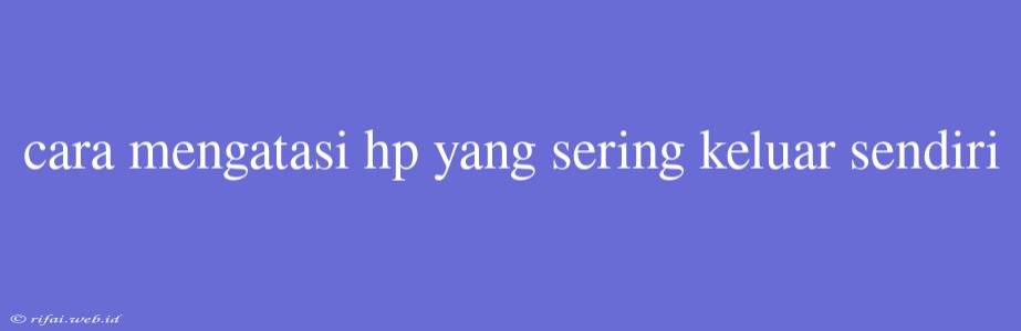 Cara Mengatasi Hp Yang Sering Keluar Sendiri