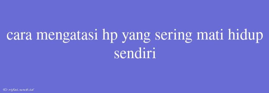 Cara Mengatasi Hp Yang Sering Mati Hidup Sendiri