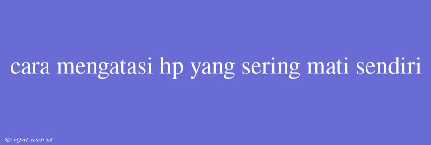 Cara Mengatasi Hp Yang Sering Mati Sendiri