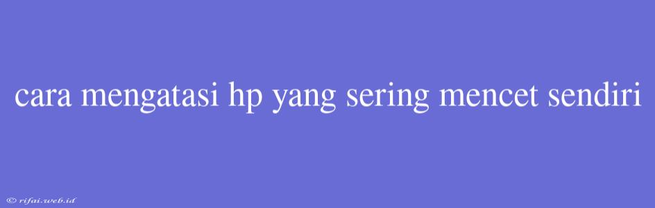 Cara Mengatasi Hp Yang Sering Mencet Sendiri