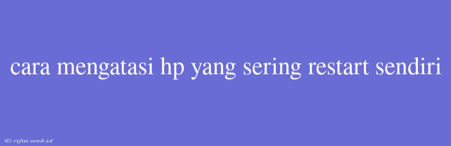 Cara Mengatasi Hp Yang Sering Restart Sendiri