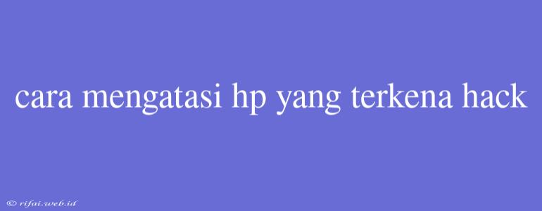 Cara Mengatasi Hp Yang Terkena Hack