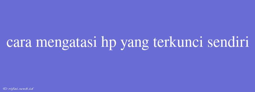 Cara Mengatasi Hp Yang Terkunci Sendiri