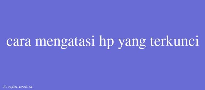 Cara Mengatasi Hp Yang Terkunci