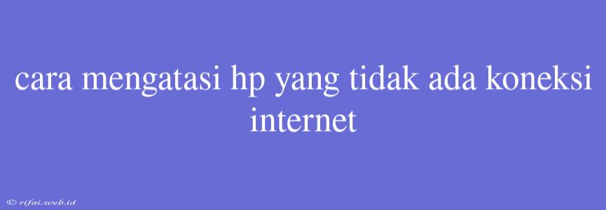 Cara Mengatasi Hp Yang Tidak Ada Koneksi Internet