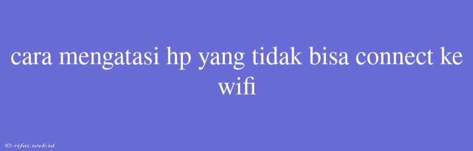 Cara Mengatasi Hp Yang Tidak Bisa Connect Ke Wifi