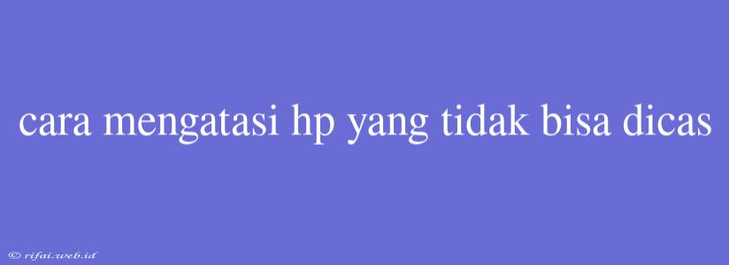 Cara Mengatasi Hp Yang Tidak Bisa Dicas