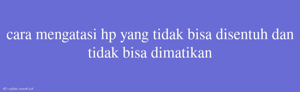 Cara Mengatasi Hp Yang Tidak Bisa Disentuh Dan Tidak Bisa Dimatikan