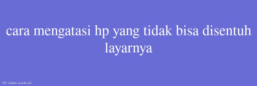 Cara Mengatasi Hp Yang Tidak Bisa Disentuh Layarnya