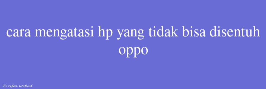 Cara Mengatasi Hp Yang Tidak Bisa Disentuh Oppo