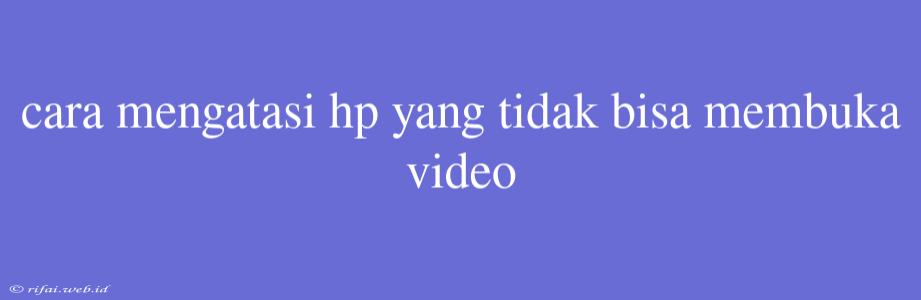 Cara Mengatasi Hp Yang Tidak Bisa Membuka Video