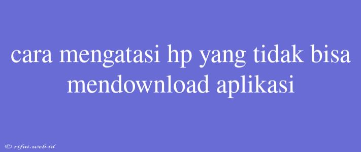 Cara Mengatasi Hp Yang Tidak Bisa Mendownload Aplikasi