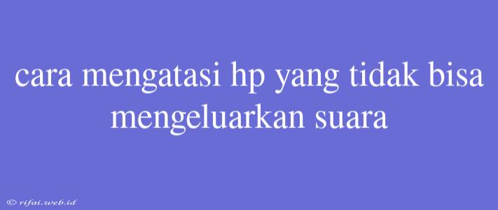 Cara Mengatasi Hp Yang Tidak Bisa Mengeluarkan Suara