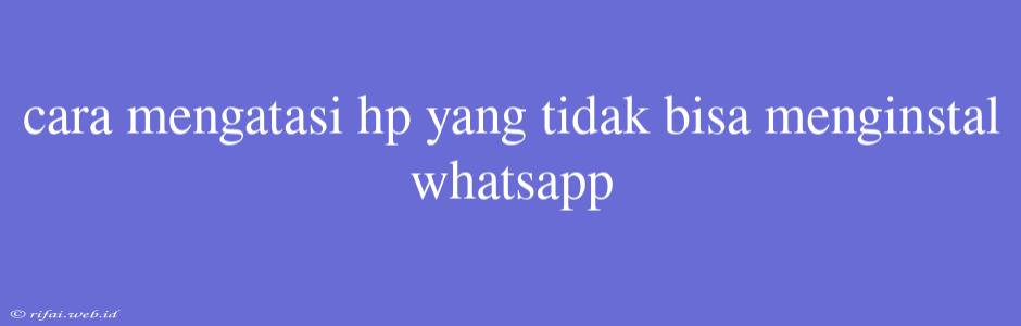 Cara Mengatasi Hp Yang Tidak Bisa Menginstal Whatsapp