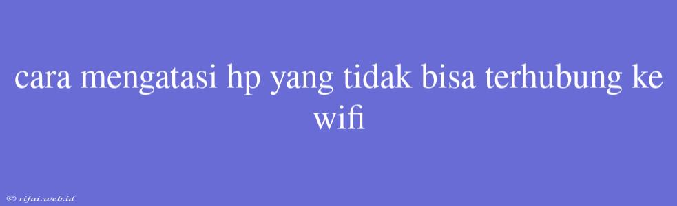 Cara Mengatasi Hp Yang Tidak Bisa Terhubung Ke Wifi