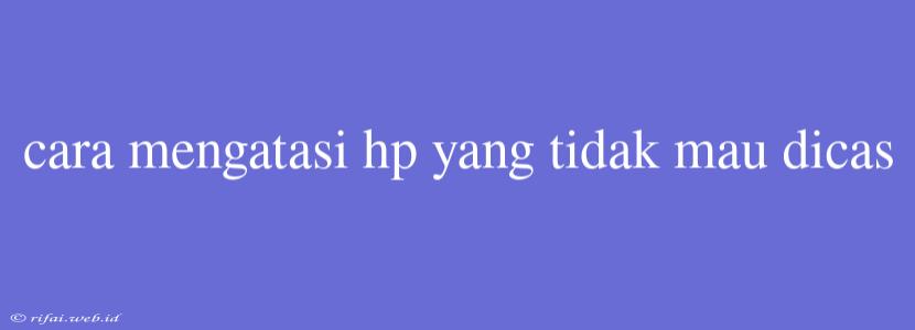 Cara Mengatasi Hp Yang Tidak Mau Dicas