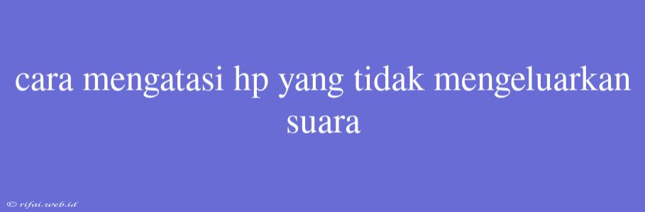 Cara Mengatasi Hp Yang Tidak Mengeluarkan Suara