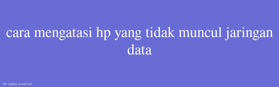 Cara Mengatasi Hp Yang Tidak Muncul Jaringan Data