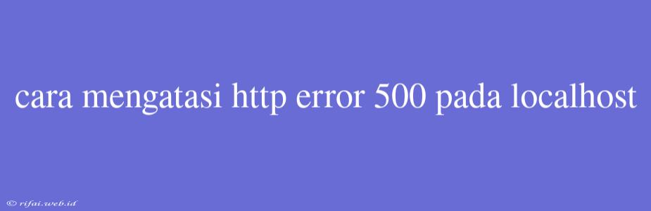 Cara Mengatasi Http Error 500 Pada Localhost