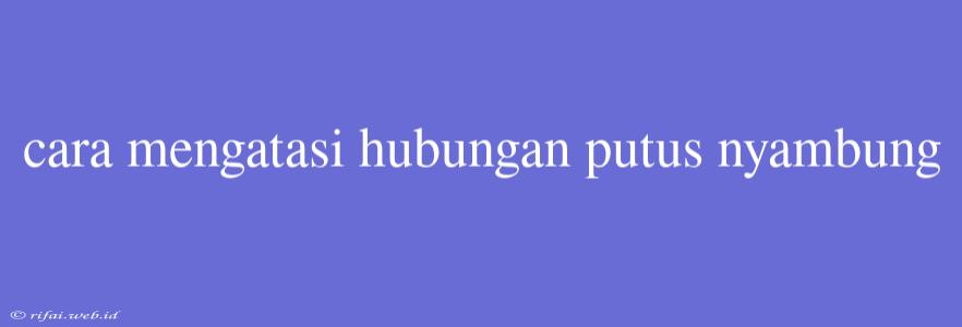 Cara Mengatasi Hubungan Putus Nyambung