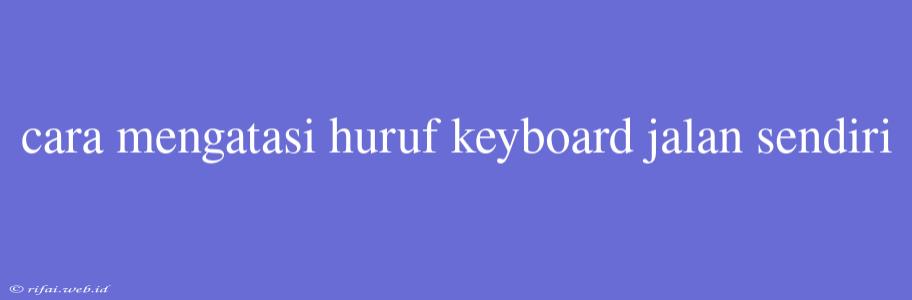 Cara Mengatasi Huruf Keyboard Jalan Sendiri