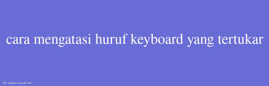 Cara Mengatasi Huruf Keyboard Yang Tertukar