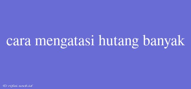 Cara Mengatasi Hutang Banyak