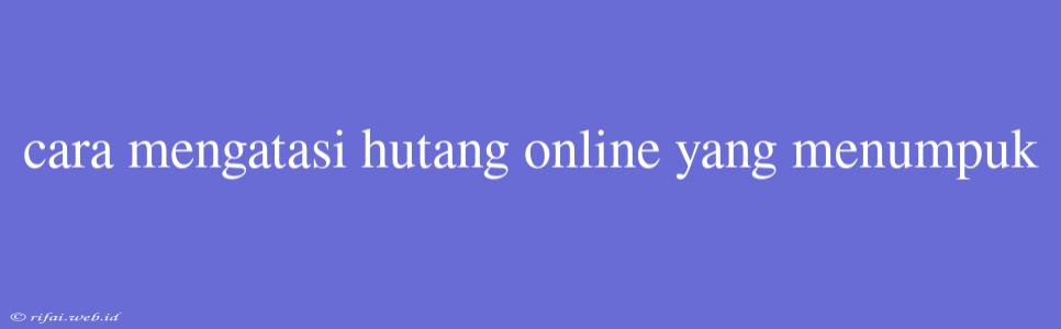 Cara Mengatasi Hutang Online Yang Menumpuk