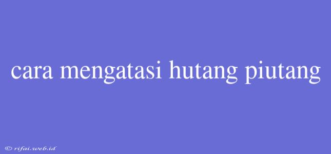 Cara Mengatasi Hutang Piutang