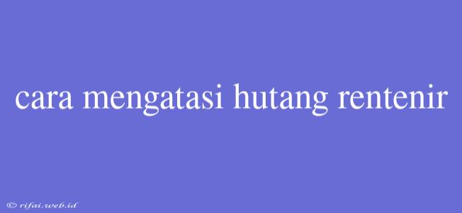 Cara Mengatasi Hutang Rentenir