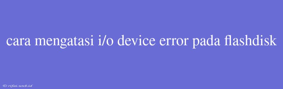 Cara Mengatasi I/o Device Error Pada Flashdisk