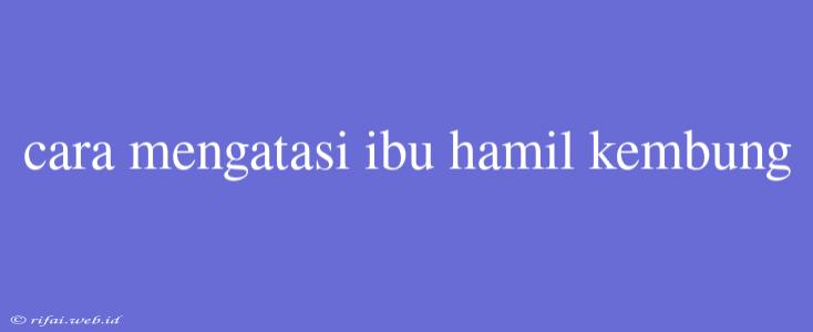 Cara Mengatasi Ibu Hamil Kembung