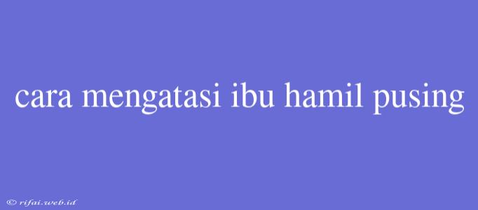 Cara Mengatasi Ibu Hamil Pusing