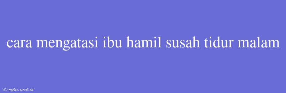 Cara Mengatasi Ibu Hamil Susah Tidur Malam