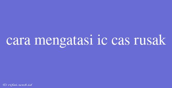 Cara Mengatasi Ic Cas Rusak