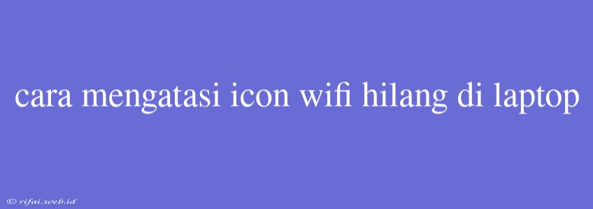 Cara Mengatasi Icon Wifi Hilang Di Laptop