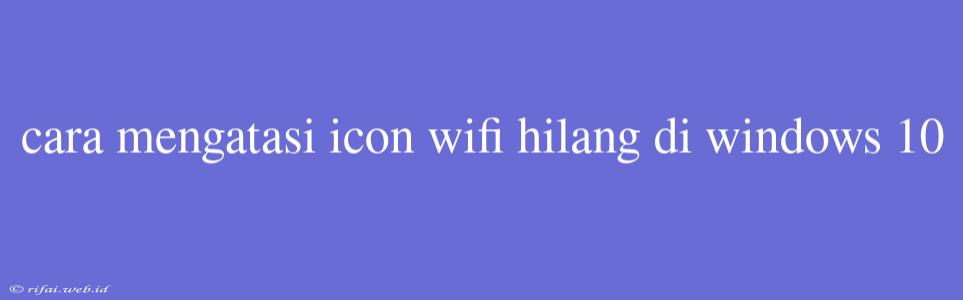 Cara Mengatasi Icon Wifi Hilang Di Windows 10