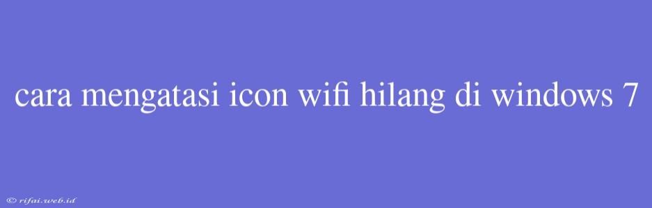 Cara Mengatasi Icon Wifi Hilang Di Windows 7