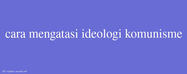 Cara Mengatasi Ideologi Komunisme