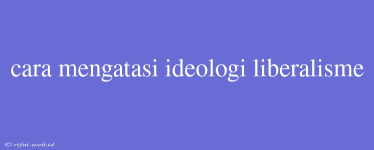 Cara Mengatasi Ideologi Liberalisme