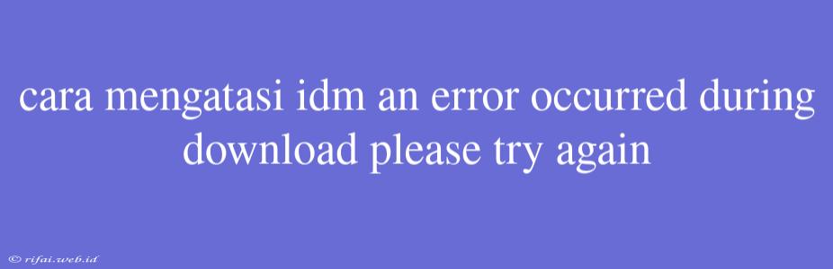 Cara Mengatasi Idm An Error Occurred During Download Please Try Again