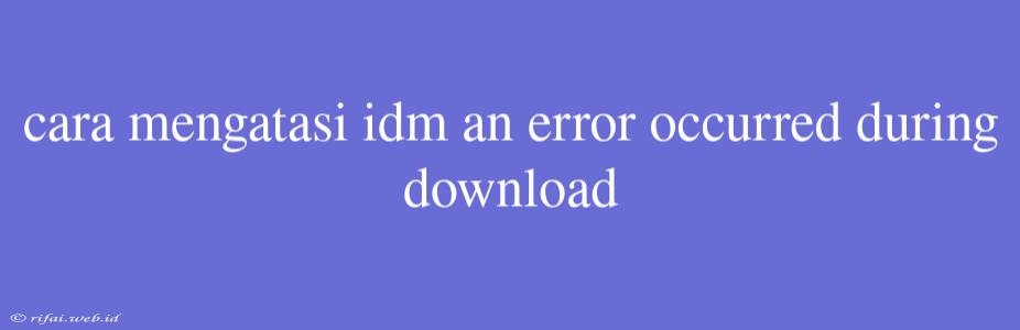 Cara Mengatasi Idm An Error Occurred During Download