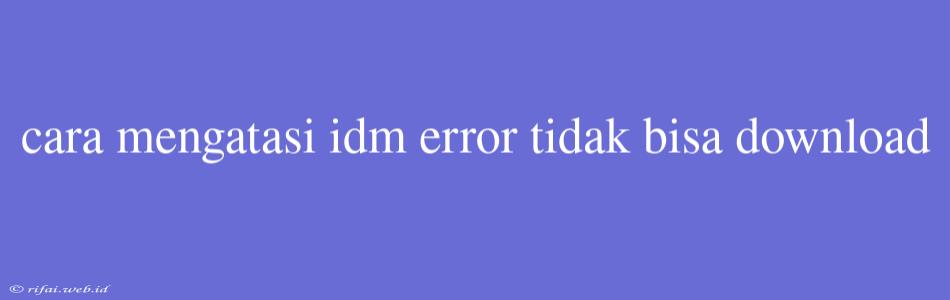 Cara Mengatasi Idm Error Tidak Bisa Download