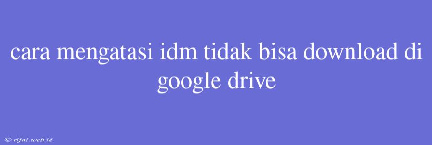 Cara Mengatasi Idm Tidak Bisa Download Di Google Drive