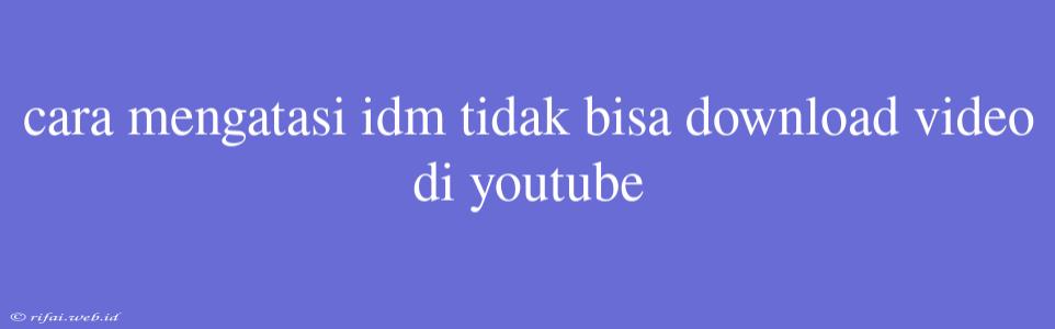 Cara Mengatasi Idm Tidak Bisa Download Video Di Youtube